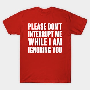 Please Don't Interrupt Me While I Am Ignoring You T-Shirt